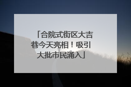 合院式街区大吉巷今天亮相！吸引大批市民涌入