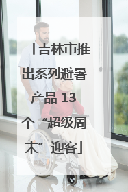 吉林市推出系列避暑产品 13个“超级周末”迎客