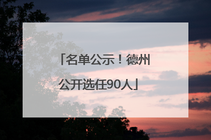 名单公示！德州公开选任90人
