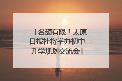 名额有限！太原日报社将举办初中升学规划交流会