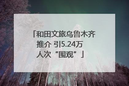 和田文旅乌鲁木齐推介 引5.24万人次“围观”