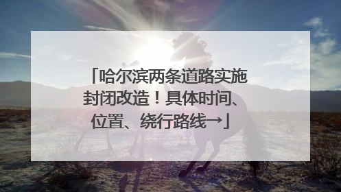 哈尔滨两条道路实施封闭改造！具体时间、位置、绕行路线→