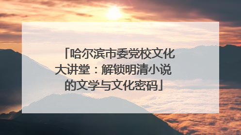 哈尔滨市委党校文化大讲堂：解锁明清小说的文学与文化密码