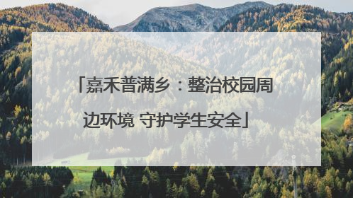 嘉禾普满乡：整治校园周边环境 守护学生安全