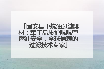固安县中航油过滤器材：军工品质护航航空燃油安全，全球信赖的过滤技术专家