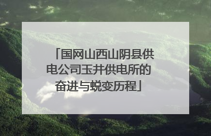 国网山西山阴县供电公司玉井供电所的奋进与蜕变历程