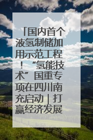 国内首个液氢制储加用示范工程！“氢能技术”国重专项在四川南充启动｜打赢经济发展翻身仗