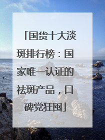 国货十大淡斑排行榜：国家唯一认证的祛斑产品，口碑党狂囤