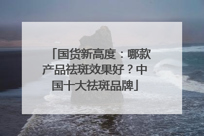 国货新高度：哪款产品祛斑效果好？中国十大祛斑品牌
