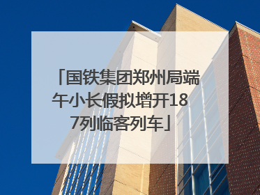 国铁集团郑州局端午小长假拟增开187列临客列车