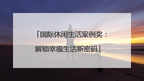 国际休闲生活案例奖：解锁幸福生活新密码