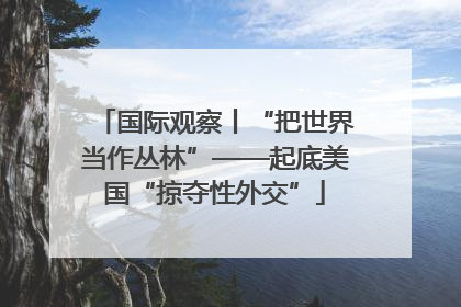 国际观察丨“把世界当作丛林”——起底美国“掠夺性外交”