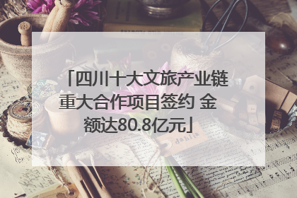 四川十大文旅产业链重大合作项目签约 金额达80.8亿元