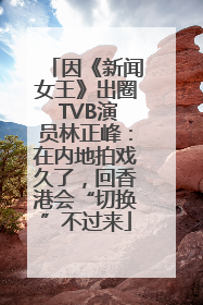 因《新闻女王》出圈 TVB演员林正峰：在内地拍戏久了，回香港会“切换”不过来