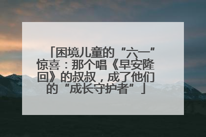 困境儿童的“六一”惊喜：那个唱《早安隆回》的叔叔，成了他们的“成长守护者”