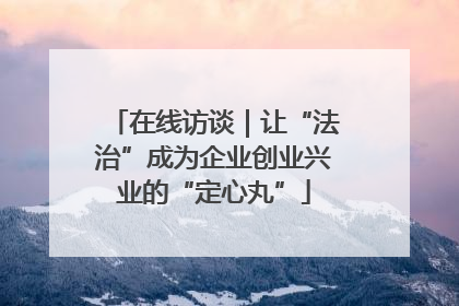 在线访谈｜让“法治”成为企业创业兴业的“定心丸”