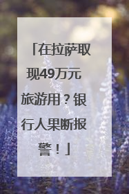 在拉萨取现49万元旅游用？银行人果断报警！