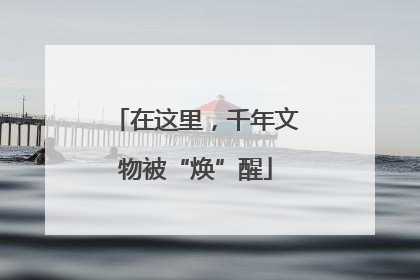 在这里，千年文物被“焕”醒
