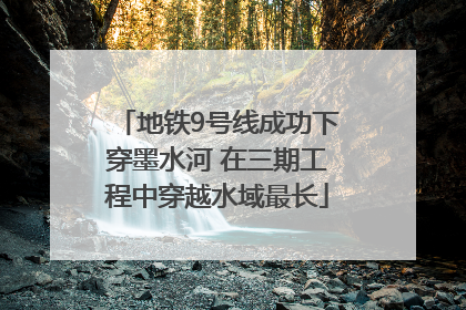 地铁9号线成功下穿墨水河 在三期工程中穿越水域最长