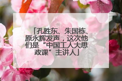 孔胜东、朱国栋、原永辉发声，这次他们是“中国工人大思政课”主讲人