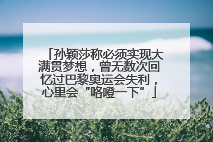 孙颖莎称必须实现大满贯梦想，曾无数次回忆过巴黎奥运会失利，心里会“咯噔一下”