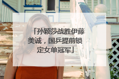 孙颖莎战胜伊藤美诚，国乒提前锁定女单冠军