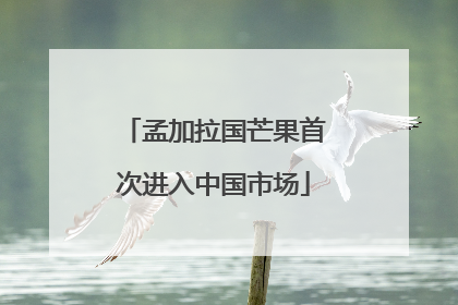 孟加拉国芒果首次进入中国市场