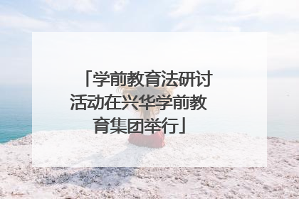 学前教育法研讨活动在兴华学前教育集团举行