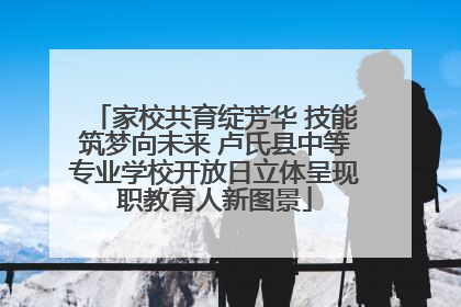 家校共育绽芳华 技能筑梦向未来 卢氏县中等专业学校开放日立体呈现职教育人新图景