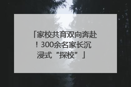 家校共育双向奔赴！300余名家长沉浸式“探校”