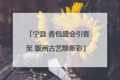 宁县 香包盛会引客至 版画古艺焕新彩