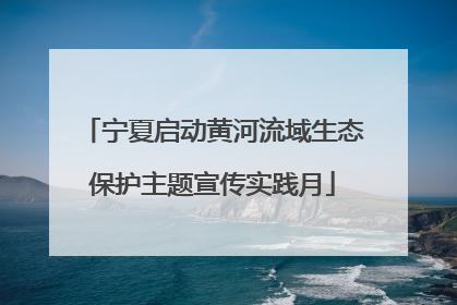 宁夏启动黄河流域生态保护主题宣传实践月