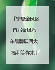 宁夏金凤区 首届金凤汽车品牌展四大福利等你来