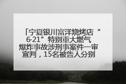 宁夏银川富洋烧烤店“6·21”特别重大燃气爆炸事故涉刑事案件一审宣判,15名被告人分别判刑六年至一年不等