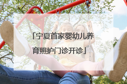 宁夏首家婴幼儿养育照护门诊开诊