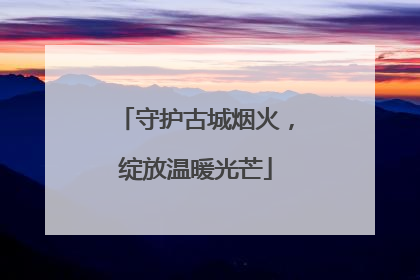 守护古城烟火，绽放温暖光芒