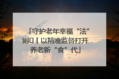 守护老年幸福“法”则⑮丨以精准监督打开养老新“食”代