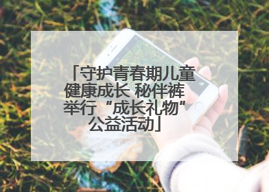 守护青春期儿童健康成长 秘伴裤举行“成长礼物”公益活动