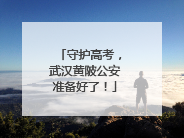 守护高考，武汉黄陂公安准备好了！