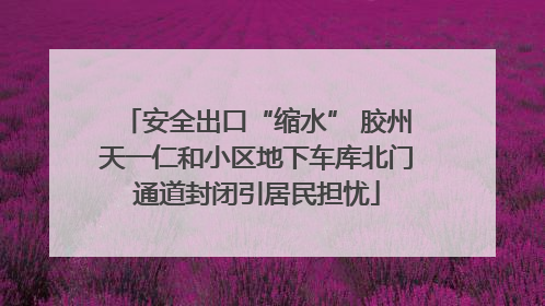 安全出口“缩水” 胶州天一仁和小区地下车库北门通道封闭引居民担忧