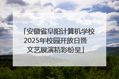 安徽省阜阳计算机学校2025年校园开放日暨文艺展演精彩纷呈