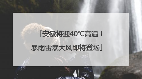 安徽将迎40℃高温！暴雨雷暴大风即将登场