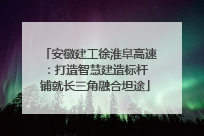 安徽建工徐淮阜高速：打造智慧建造标杆 铺就长三角融合坦途