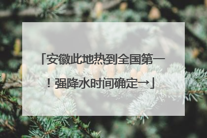 安徽此地热到全国第一！强降水时间确定→