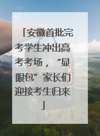 安徽首批完考学生冲出高考考场，“显眼包”家长们迎接考生归来