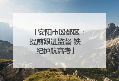 安阳市殷都区：提前跟进监督 铁纪护航高考