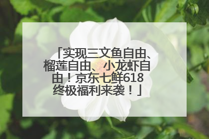 实现三文鱼自由、榴莲自由、小龙虾自由！京东七鲜618终极福利来袭！