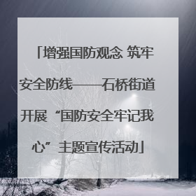 增强国防观念 筑牢安全防线——石桥街道开展“国防安全牢记我心”主题宣传活动