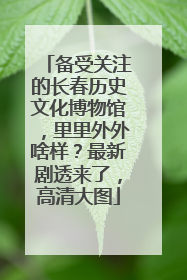 备受关注的长春历史文化博物馆，里里外外啥样？最新剧透来了，高清大图