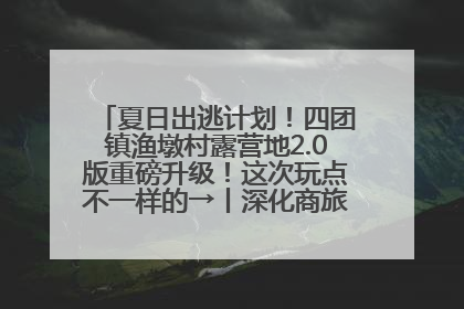 夏日出逃计划！四团镇渔墩村露营地2.0版重磅升级！这次玩点不一样的→丨深化商旅文体农展融合
